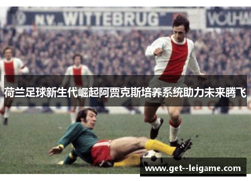荷兰足球新生代崛起阿贾克斯培养系统助力未来腾飞