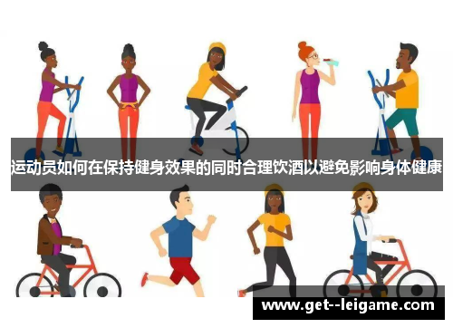 运动员如何在保持健身效果的同时合理饮酒以避免影响身体健康