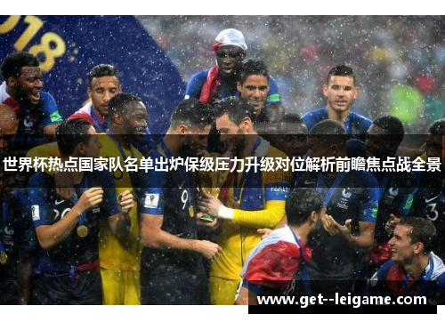 世界杯热点国家队名单出炉保级压力升级对位解析前瞻焦点战全景