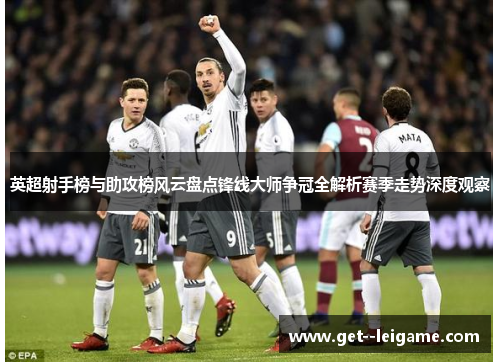 英超射手榜与助攻榜风云盘点锋线大师争冠全解析赛季走势深度观察