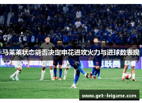 马莱莱状态能否决定申花进攻火力与进球数表现