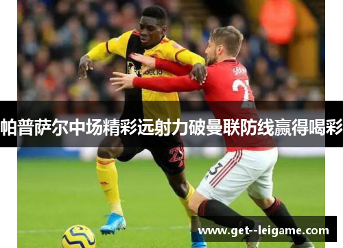 帕普萨尔中场精彩远射力破曼联防线赢得喝彩