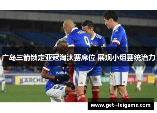 广岛三箭锁定亚冠淘汰赛席位 展现小组赛统治力