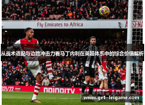 从战术适配与边路冲击力看马丁内利在英超体系中的综合价值解析