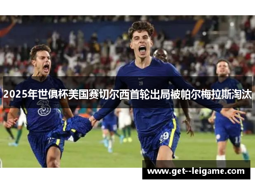 2025年世俱杯美国赛切尔西首轮出局被帕尔梅拉斯淘汰